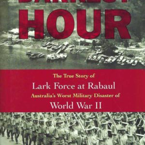 Darkest Hour. The True Story of Lark Force at Rabaul: Australia’s Worst Military Disaster of World War II