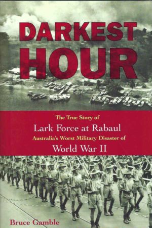 Darkest Hour. The True Story of Lark Force at Rabaul: Australia's Worst Military Disaster of World War II
