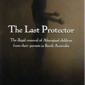 Last Protector, The: The illegal removal of Aboriginal children from their parents in South Australia