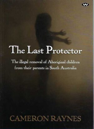Last Protector, The: The illegal removal of Aboriginal children from their parents in South Australia