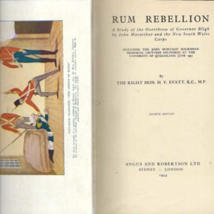 Rum Rebellion. A Study of the Overthrow of Governor Bligh by John Macarthur and the New South Wales Corps. Including the John Murtagh Macrossan Memorial Lectures Delivered at the University of Queensland, June 1937