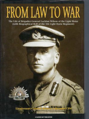 From Law to War: The Life of Brigadier General Lachlan Wilson of the Light Horse ; With biographical roll of the 5th Light Horse Regiment