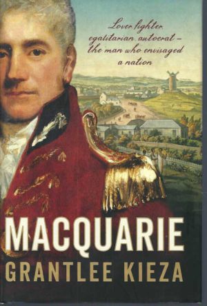 Macquarie: Lover, Fighter, Egalitarian, Autocrat, The Man Who Envisaged A Nation.