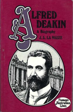 Alfred Deakin: A Biography - Famous Australia Lives Series