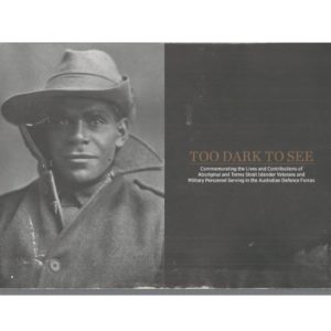 TOO DARK TO SEE: Commemorating the Lives and Contributions of Aboriginal and Torres Strait Islander Veterans and Military Personnel Serving in the Australian Defence Forces.