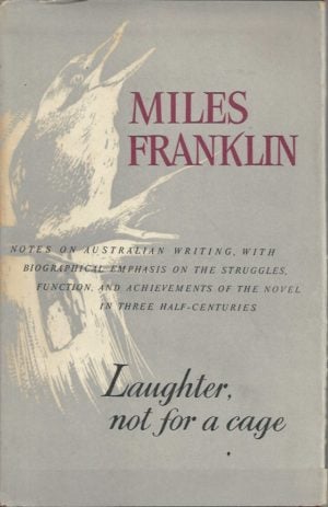 Laughter, not for a cage : notes on Australian writing, with biographical emphasis on the struggles, function, and achievements of the novel in three half-centuries
