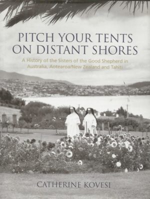 PITCH YOUR TENTS ON DISTANT SHORES. A History of the Sisters of the Good Shepherd in Australia, Aotearoa/New Zealand and Tahiti.