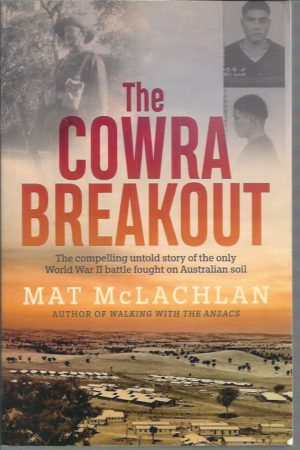 Cowra Breakout, THE: The Compelling Untold Story Of The Only World War II Battle Fought On Australian Soil
