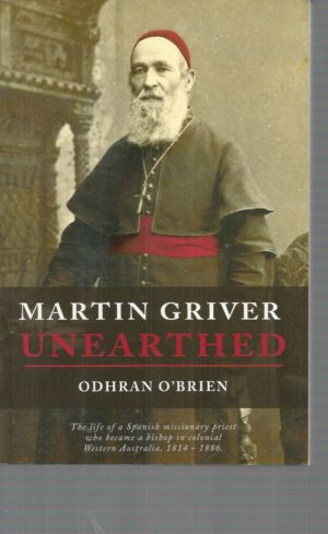 Martin Griver Unearthed : The life of a Spanish missionary priest who became a bishop in colonial Western Australia 1814-1886