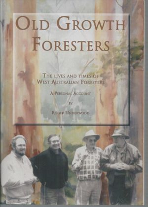 Old Growth Foresters: The Lives and Times of West Australian Foresters: A Personal Account by Roger Underwood