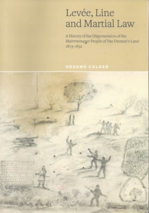 Levee, Line and Martial Law - A History of the Dispossession of the Mairremmener People of Van Diemen's Land 1803-1832