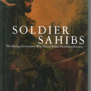 Soldier Sahibs: The Daring Adventurers Who Tamed India’s Northwest Frontier