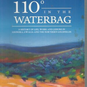 110 Degrees in the Waterbag: A History of Life, Work and Leisure in Leonora, Gwalia and the Northern Goldfields