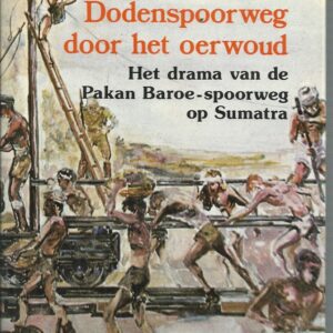DODENSPOORWEG DOOR HET OERWOUD: Het vergeten drama van de Pakan Baroe-spoorweg op Sumatra, aangelegd door krijgsgevangenen onder de Japanse bezetting (Dutch)