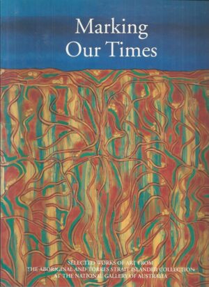 Marking Our Times: Selected Works Of Art From The Aboriginal and Torres Strait Islander Collection At The National Gallery Of Australia