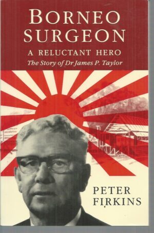Borneo Surgeon : A Reluctant Hero : The Life and Times of Dr James Patrick Taylor, OBE, MB, CH.M.