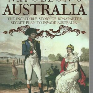Napoleon’s Australia : The Incredible Story of Bonaparte’s Secret Plan to Invade Australia