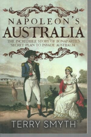 Napoleon's Australia : The Incredible Story of Bonaparte's Secret Plan to Invade Australia