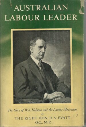 Australian Labour Leader: The story of W. A. Holman and the Labour movement