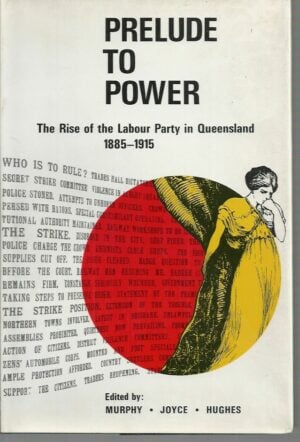 Prelude to Power: The Rise of the Labour Party in Queensland 1885-1915
