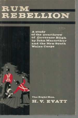 Rum Rebellion : A study of the overthrow of Governor Bligh by John Macarthur and the New South Wales Corps : including the John Murtagh Macrossan memorial lectures delivered at the University of Queensland, June 1937