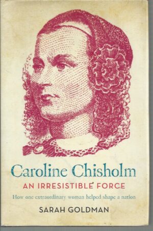 Caroline Chisholm: An Irresistible Force - How One extraordinary Woman Helped Shape a Nation