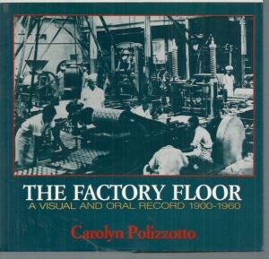 Factory Floor, The: A Visual and Oral Record, 1900-1960