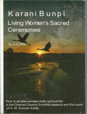 Karani Bunpi: Living Women's Sacred Ceremonies : First Australian Women's Daily Spiritual Life in the Channel Country from the Research and Life's Work of A.M. Duncan-Kemp