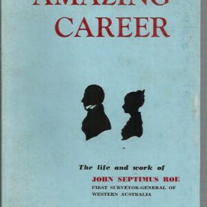 Amazing Career. The Story of Western Australia’s First Surveyor-General : The Life and Work of John Septimus Roe]