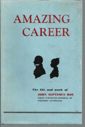 Amazing Career. The Story of Western Australia's First Surveyor-General : The Life and Work of John Septimus Roe]