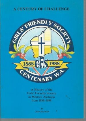 Century of Challenge, A: A History of the Girls' Friendly Society in Western Australia From 1888-1988