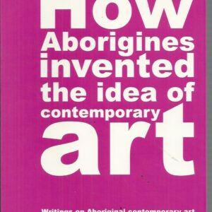 How Aborigines Invented the Idea of Contemporary Art: Writings on Aboriginal Contemporary Art