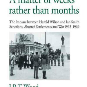 A Matter of Weeks Rather Than Months: The Impasse Between Harold Wilson and Ian Smith Sanctions, Aborted Settlements and War 1965-1969