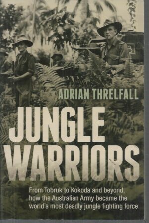 Jungle Warriors: From Tobruk to Kokoda and Beyond, How the Australian Army Became the World's Most Deadly Jungle Fighting Force