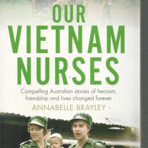 Our Vietnam Nurses: Compelling Australian Stories Of Heroism, Friendship And Lives Changed Forever