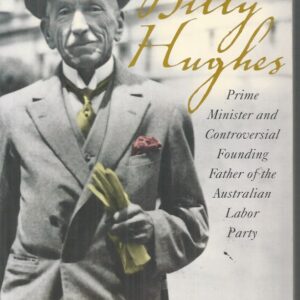 Billy Hughes : Prime Minister and Controversial Founding Father of the Australian Labor Party