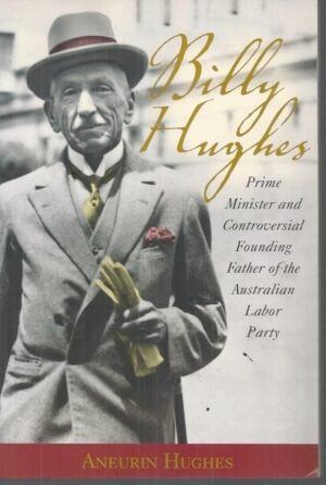 Billy Hughes : Prime Minister and Controversial Founding Father of the Australian Labor Party