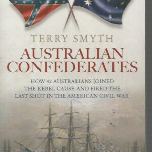 Australian Confederates: How 42 Australians Joined The Rebel Cause And Fired The Last Shot In The American Civil War