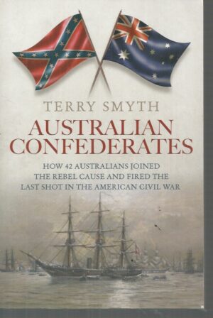 Australian Confederates: How 42 Australians Joined The Rebel Cause And Fired The Last Shot In The American Civil War