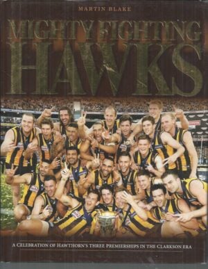 MIGHTY FIGHTING HAWKS : A Celebration of Hawthorn's Three Premierships in the Clarkson Era