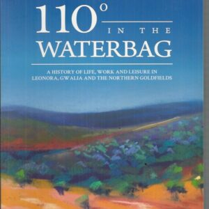 110 Degrees in the Waterbag: A History of Life, Work, and Leisure in Leonora, Gwalia and the Northern Goldfields