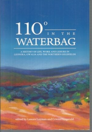 110 Degrees in the Waterbag: A History of Life, Work, and Leisure in Leonora, Gwalia and the Northern Goldfields