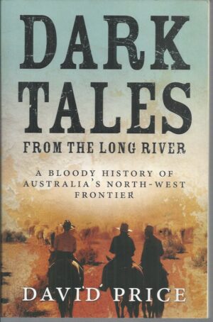 Dark Tales from the Long River : A Bloody History of Australia's North-West Frontier